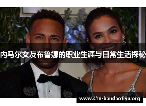 内马尔女友布鲁娜的职业生涯与日常生活探秘 内马尔女友布鲁娜的职业生涯与日常生活探秘