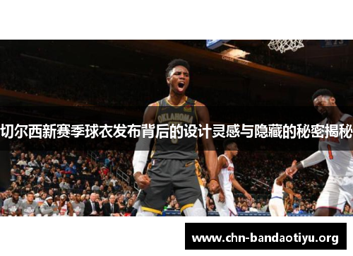 切尔西新赛季球衣发布背后的设计灵感与隐藏的秘密揭秘 切尔西新赛季球衣发布背后的设计灵感与隐藏的秘密揭秘