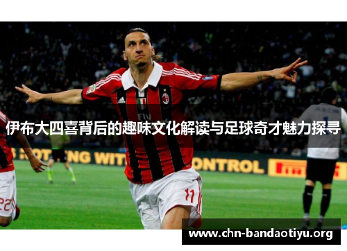 伊布大四喜背后的趣味文化解读与足球奇才魅力探寻 伊布大四喜背后的趣味文化解读与足球奇才魅力探寻