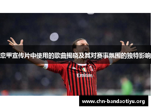 意甲宣传片中使用的歌曲揭晓及其对赛事氛围的独特影响 意甲宣传片中使用的歌曲揭晓及其对赛事氛围的独特影响