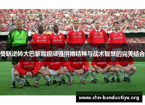 曼联逆转大巴黎展现顽强拼搏精神与战术智慧的完美结合 曼联逆转大巴黎展现顽强拼搏精神与战术智慧的完美结合