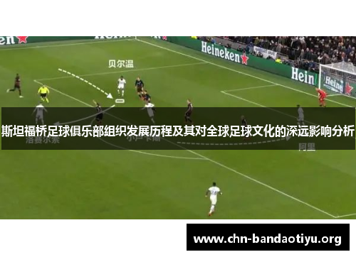 斯坦福桥足球俱乐部组织发展历程及其对全球足球文化的深远影响分析