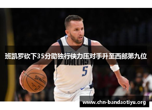 班凯罗砍下35分助独行侠力压对手升至西部第九位 班凯罗砍下35分助独行侠力压对手升至西部第九位