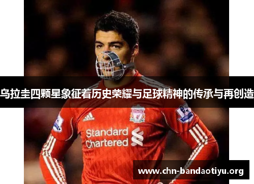 乌拉圭四颗星象征着历史荣耀与足球精神的传承与再创造 乌拉圭四颗星象征着历史荣耀与足球精神的传承与再创造