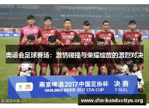 奥运会足球赛场:激情碰撞与荣耀绽放的激烈对决 奥运会足球赛场:激情碰撞与荣耀绽放的激烈对决
