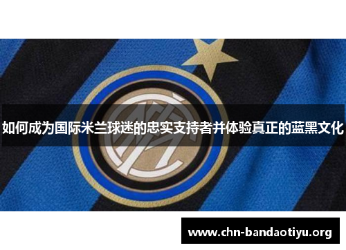 如何成为国际米兰球迷的忠实支持者并体验真正的蓝黑文化