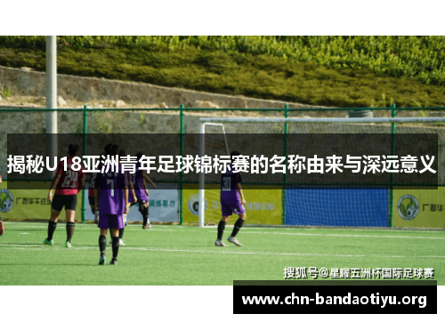 揭秘U18亚洲青年足球锦标赛的名称由来与深远意义 揭秘U18亚洲青年足球锦标赛的名称由来与深远意义