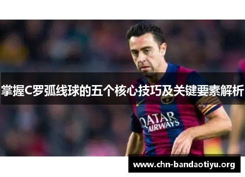 掌握C罗弧线球的五个核心技巧及关键要素解析 掌握C罗弧线球的五个核心技巧及关键要素解析
