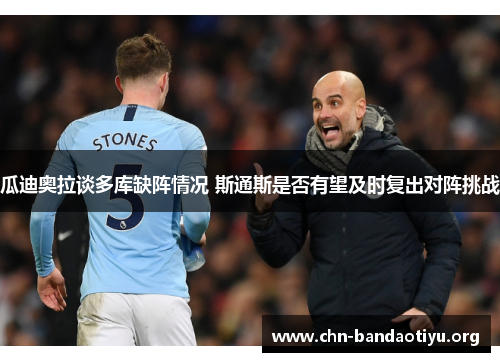 瓜迪奥拉谈多库缺阵情况 斯通斯是否有望及时复出对阵挑战 瓜迪奥拉谈多库缺阵情况 斯通斯是否有望及时复出对阵挑战