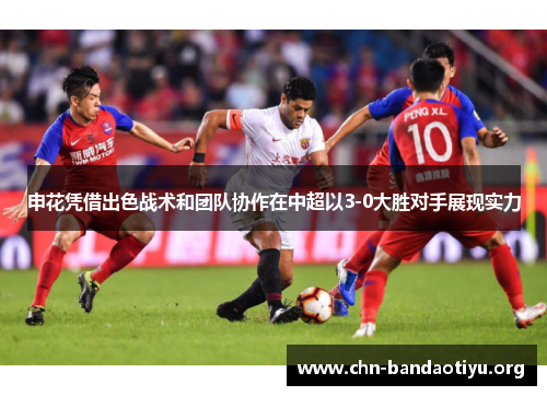 申花凭借出色战术和团队协作在中超以3-0大胜对手展现实力 申花凭借出色战术和团队协作在中超以3-0大胜对手展现实力