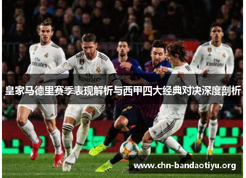 皇家马德里赛季表现解析与西甲四大经典对决深度剖析 皇家马德里赛季表现解析与西甲四大经典对决深度剖析