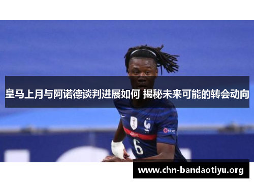 皇马上月与阿诺德谈判进展如何 揭秘未来可能的转会动向 皇马上月与阿诺德谈判进展如何 揭秘未来可能的转会动向