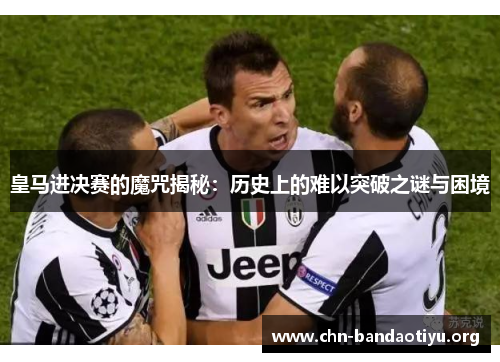 皇马进决赛的魔咒揭秘:历史上的难以突破之谜与困境 皇马进决赛的魔咒揭秘:历史上的难以突破之谜与困境