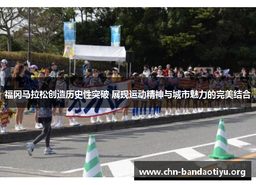 福冈马拉松创造历史性突破 展现运动精神与城市魅力的完美结合 福冈马拉松创造历史性突破 展现运动精神与城市魅力的完美结合