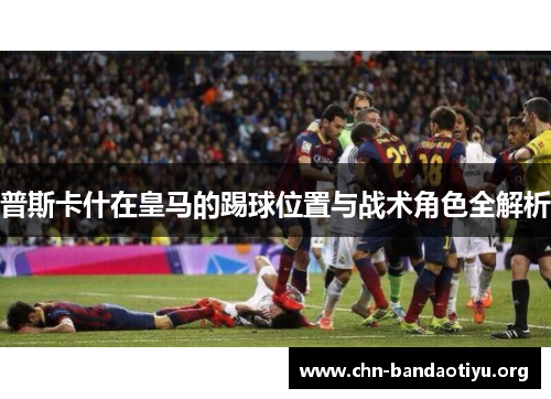 普斯卡什在皇马的踢球位置与战术角色全解析 普斯卡什在皇马的踢球位置与战术角色全解析