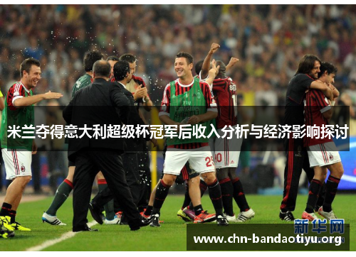 米兰夺得意大利超级杯冠军后收入分析与经济影响探讨 米兰夺得意大利超级杯冠军后收入分析与经济影响探讨