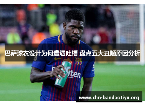 巴萨球衣设计为何遭遇吐槽 盘点五大丑陋原因分析 巴萨球衣设计为何遭遇吐槽 盘点五大丑陋原因分析