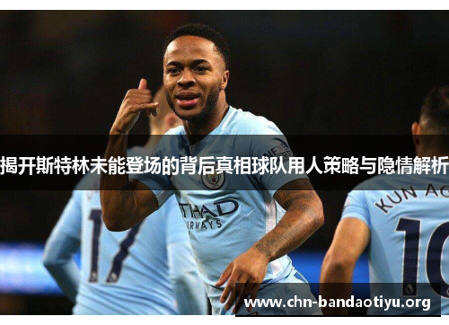 揭开斯特林未能登场的背后真相球队用人策略与隐情解析 揭开斯特林未能登场的背后真相球队用人策略与隐情解析
