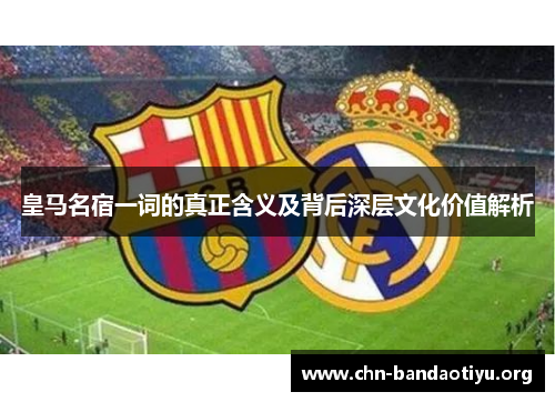 皇马名宿一词的真正含义及背后深层文化价值解析 皇马名宿一词的真正含义及背后深层文化价值解析