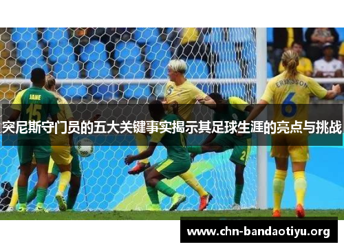 突尼斯守门员的五大关键事实揭示其足球生涯的亮点与挑战 突尼斯守门员的五大关键事实揭示其足球生涯的亮点与挑战