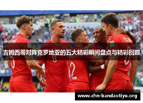 吉姆西蒂对阵克罗地亚的五大精彩瞬间盘点与精彩回顾 吉姆西蒂对阵克罗地亚的五大精彩瞬间盘点与精彩回顾