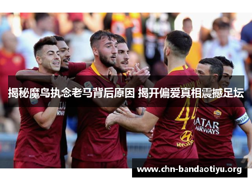 揭秘魔鸟执念老马背后原因 揭开偏爱真相震撼足坛