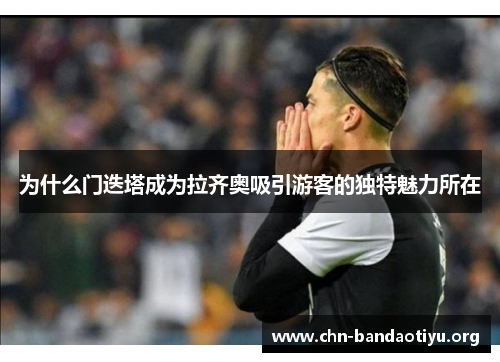 为什么门迭塔成为拉齐奥吸引游客的独特魅力所在 为什么门迭塔成为拉齐奥吸引游客的独特魅力所在