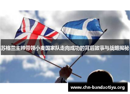 苏格兰主帅带领小麦国家队走向成功的背后故事与战略揭秘 苏格兰主帅带领小麦国家队走向成功的背后故事与战略揭秘