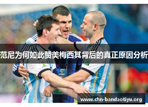 范尼为何如此赞美梅西其背后的真正原因分析 范尼为何如此赞美梅西其背后的真正原因分析