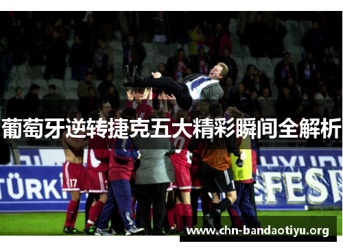 葡萄牙逆转捷克五大精彩瞬间全解析 葡萄牙逆转捷克五大精彩瞬间全解析