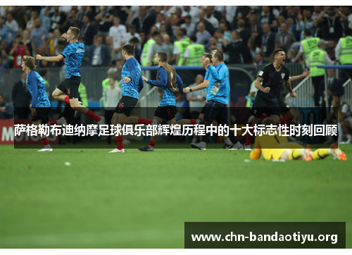 萨格勒布迪纳摩足球俱乐部辉煌历程中的十大标志性时刻回顾 萨格勒布迪纳摩足球俱乐部辉煌历程中的十大标志性时刻回顾