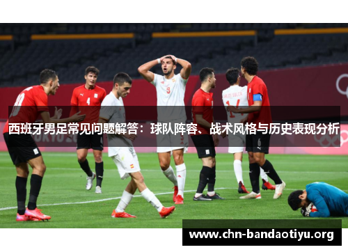 西班牙男足常见问题解答:球队阵容、战术风格与历史表现分析 西班牙男足常见问题解答:球队阵容、战术风格与历史表现分析