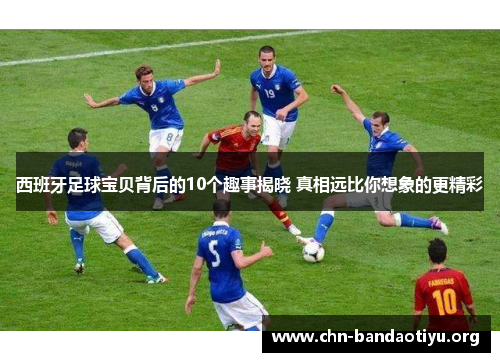 西班牙足球宝贝背后的10个趣事揭晓 真相远比你想象的更精彩 西班牙足球宝贝背后的10个趣事揭晓 真相远比你想象的更精彩