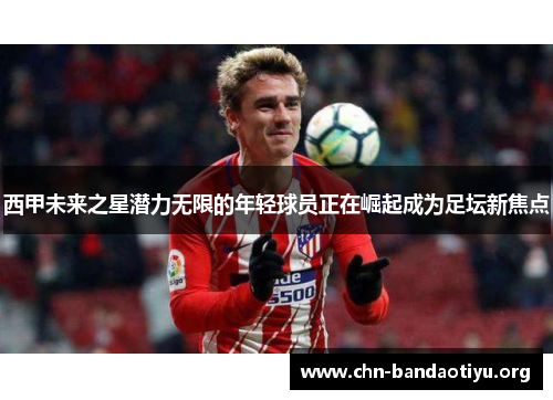 西甲未来之星潜力无限的年轻球员正在崛起成为足坛新焦点 西甲未来之星潜力无限的年轻球员正在崛起成为足坛新焦点