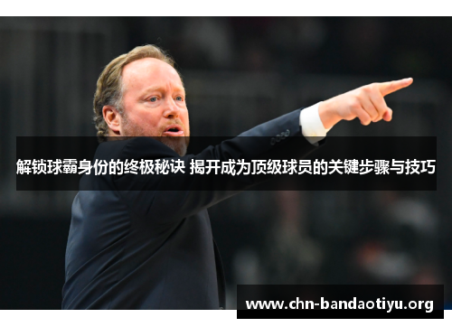 解锁球霸身份的终极秘诀 揭开成为顶级球员的关键步骤与技巧 解锁球霸身份的终极秘诀 揭开成为顶级球员的关键步骤与技巧