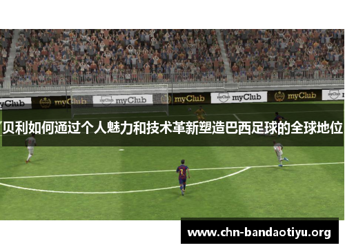 贝利如何通过个人魅力和技术革新塑造巴西足球的全球地位 贝利如何通过个人魅力和技术革新塑造巴西足球的全球地位