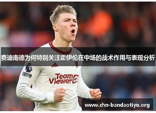 费迪南德为何特别关注霍伊伦在中场的战术作用与表现分析 费迪南德为何特别关注霍伊伦在中场的战术作用与表现分析