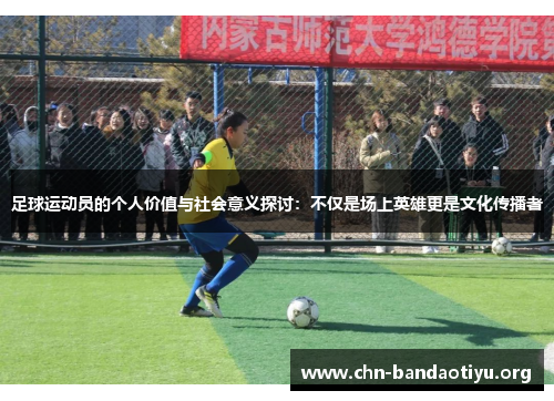 足球运动员的个人价值与社会意义探讨:不仅是场上英雄更是文化传播者 足球运动员的个人价值与社会意义探讨:不仅是场上英雄更是文化传播者