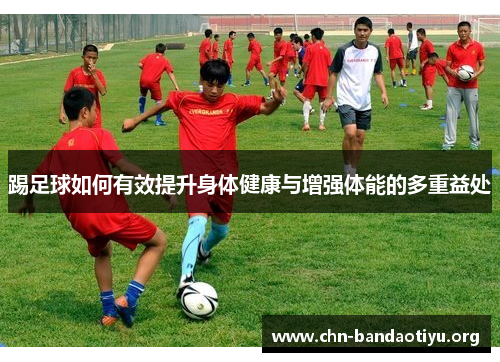 踢足球如何有效提升身体健康与增强体能的多重益处 踢足球如何有效提升身体健康与增强体能的多重益处