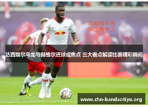 达西埃尔乌龙与赫维尔进球成焦点 三大看点解读比赛精彩瞬间 达西埃尔乌龙与赫维尔进球成焦点 三大看点解读比赛精彩瞬间