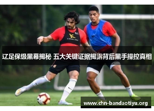 辽足保级黑幕揭秘 五大关键证据揭露背后黑手操控真相 辽足保级黑幕揭秘 五大关键证据揭露背后黑手操控真相