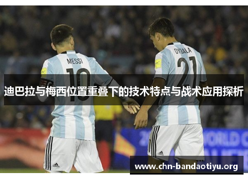 迪巴拉与梅西位置重叠下的技术特点与战术应用探析 迪巴拉与梅西位置重叠下的技术特点与战术应用探析