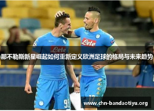 那不勒斯新星崛起如何重新定义欧洲足球的格局与未来趋势 那不勒斯新星崛起如何重新定义欧洲足球的格局与未来趋势