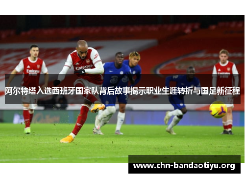 阿尔特塔入选西班牙国家队背后故事揭示职业生涯转折与国足新征程 阿尔特塔入选西班牙国家队背后故事揭示职业生涯转折与国足新征程