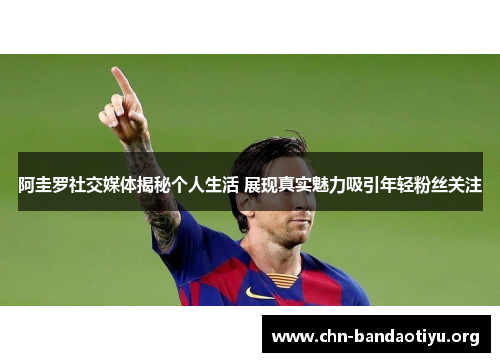 阿圭罗社交媒体揭秘个人生活 展现真实魅力吸引年轻粉丝关注 阿圭罗社交媒体揭秘个人生活 展现真实魅力吸引年轻粉丝关注