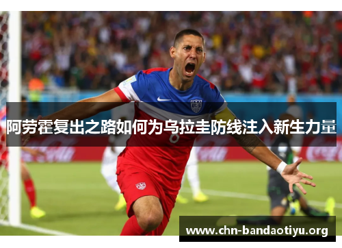 阿劳霍复出之路如何为乌拉圭防线注入新生力量 阿劳霍复出之路如何为乌拉圭防线注入新生力量