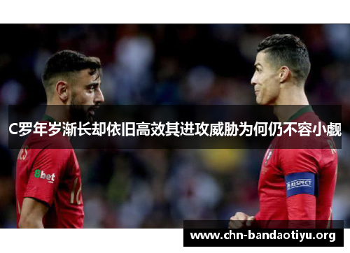 C罗年岁渐长却依旧高效其进攻威胁为何仍不容小觑 C罗年岁渐长却依旧高效其进攻威胁为何仍不容小觑