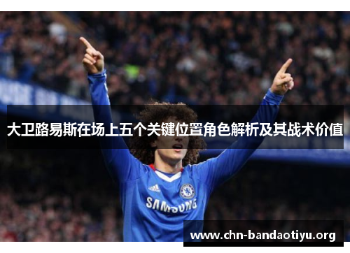 大卫路易斯在场上五个关键位置角色解析及其战术价值 大卫路易斯在场上五个关键位置角色解析及其战术价值
