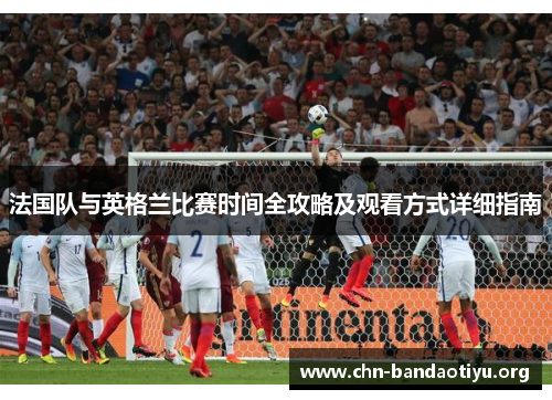 法国队与英格兰比赛时间全攻略及观看方式详细指南 法国队与英格兰比赛时间全攻略及观看方式详细指南